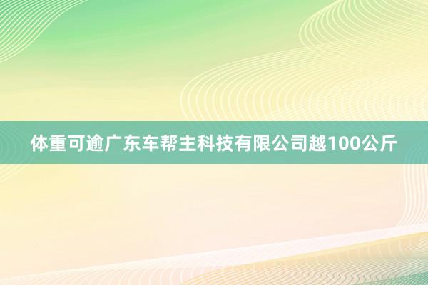 体重可逾广东车帮主科技有限公司越100公斤
