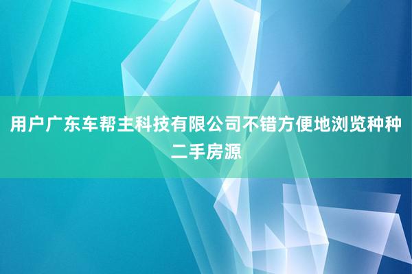 用户广东车帮主科技有限公司不错方便地浏览种种二手房源