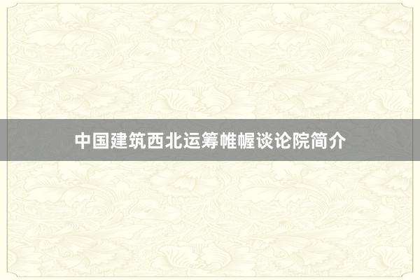 中国建筑西北运筹帷幄谈论院简介
